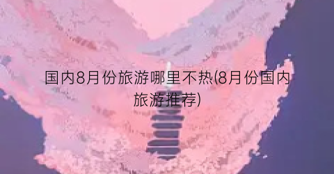 国内8月份旅游哪里不热(8月份国内旅游推荐)