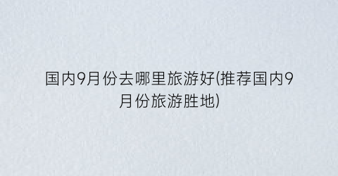 国内9月份去哪里旅游好(推荐国内9月份旅游胜地)