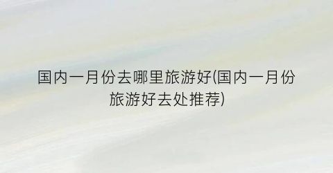 国内一月份去哪里旅游好(国内一月份旅游好去处推荐)