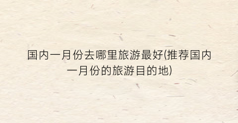 国内一月份去哪里旅游最好(推荐国内一月份的旅游目的地)