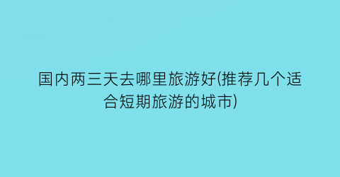 国内两三天去哪里旅游好(推荐几个适合短期旅游的城市)