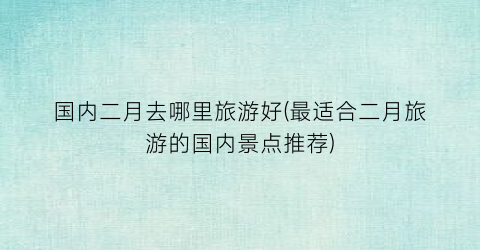 国内二月去哪里旅游好(最适合二月旅游的国内景点推荐)