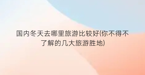 国内冬天去哪里旅游比较好(你不得不了解的几大旅游胜地)
