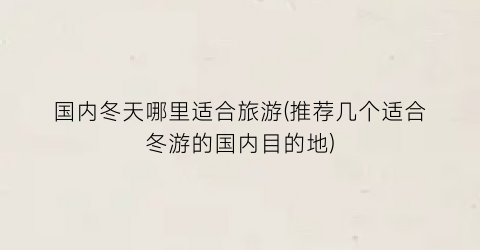 国内冬天哪里适合旅游(推荐几个适合冬游的国内目的地)