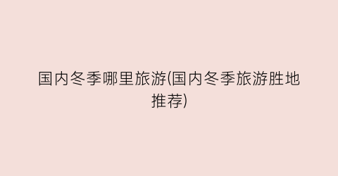 国内冬季哪里旅游(国内冬季旅游胜地推荐)
