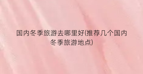 国内冬季旅游去哪里好(推荐几个国内冬季旅游地点)