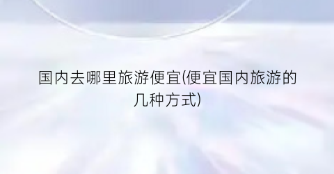 国内去哪里旅游便宜(便宜国内旅游的几种方式)