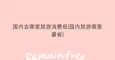 国内去哪里旅游消费低(国内旅游哪里最省)