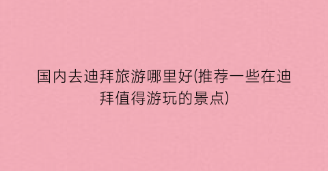 国内去迪拜旅游哪里好(推荐一些在迪拜值得游玩的景点)