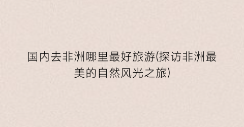 国内去非洲哪里最好旅游(探访非洲最美的自然风光之旅)