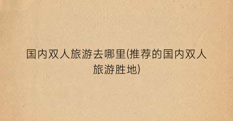 国内双人旅游去哪里(推荐的国内双人旅游胜地)