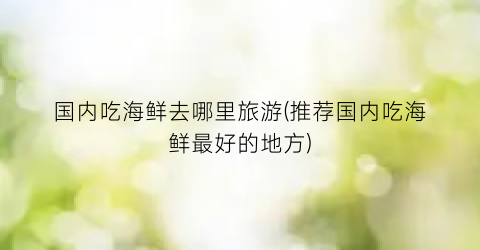 国内吃海鲜去哪里旅游(推荐国内吃海鲜最好的地方)