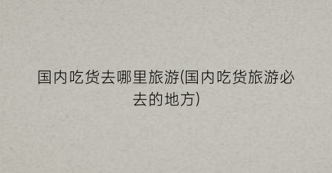 国内吃货去哪里旅游(国内吃货旅游必去的地方)