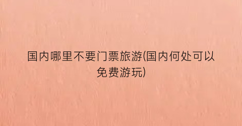 国内哪里不要门票旅游(国内何处可以免费游玩)
