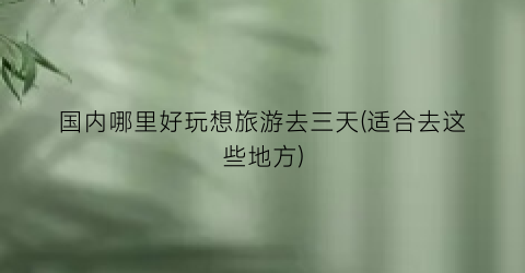 国内哪里好玩想旅游去三天(适合去这些地方)