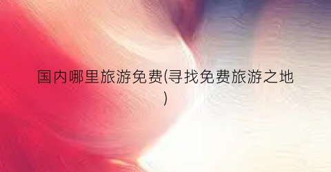 国内哪里旅游免费(寻找免费旅游之地)