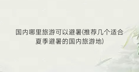 国内哪里旅游可以避暑(推荐几个适合夏季避暑的国内旅游地)