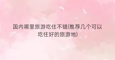 国内哪里旅游吃住不错(推荐几个可以吃住好的旅游地)
