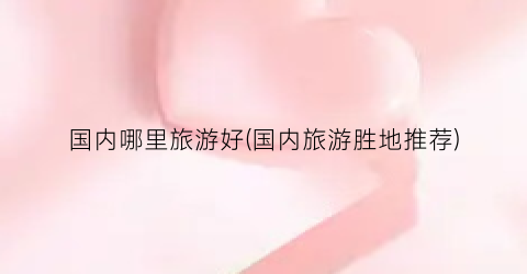 国内哪里旅游好(国内旅游胜地推荐)