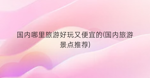 国内哪里旅游好玩又便宜的(国内旅游景点推荐)