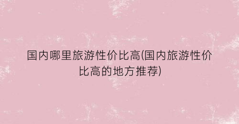 国内哪里旅游性价比高(国内旅游性价比高的地方推荐)