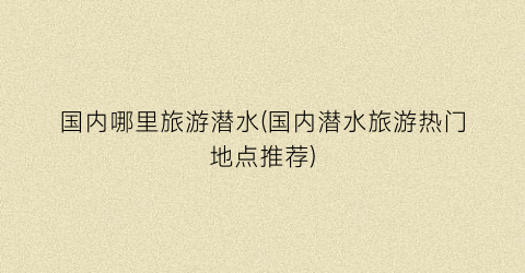 国内哪里旅游潜水(国内潜水旅游热门地点推荐)