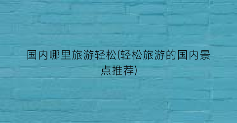 国内哪里旅游轻松(轻松旅游的国内景点推荐)