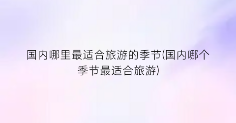 国内哪里最适合旅游的季节(国内哪个季节最适合旅游)