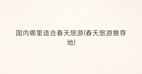 国内哪里适合春天旅游(春天旅游推荐地)