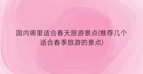 国内哪里适合春天旅游景点(推荐几个适合春季旅游的景点)