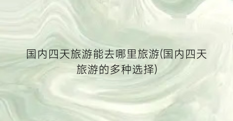 国内四天旅游能去哪里旅游(国内四天旅游的多种选择)
