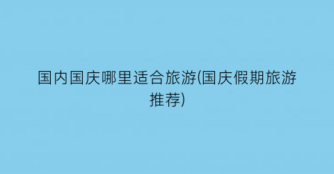 国内国庆哪里适合旅游(国庆假期旅游推荐)