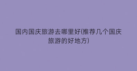 国内国庆旅游去哪里好(推荐几个国庆旅游的好地方)