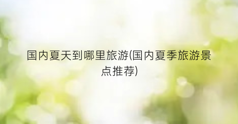 国内夏天到哪里旅游(国内夏季旅游景点推荐)
