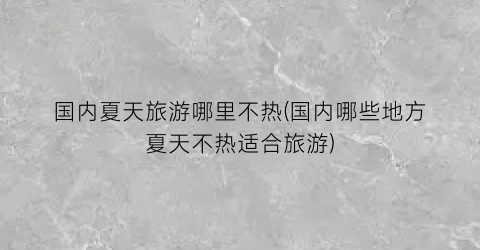 国内夏天旅游哪里不热(国内哪些地方夏天不热适合旅游)