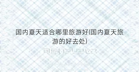 国内夏天适合哪里旅游好(国内夏天旅游的好去处)