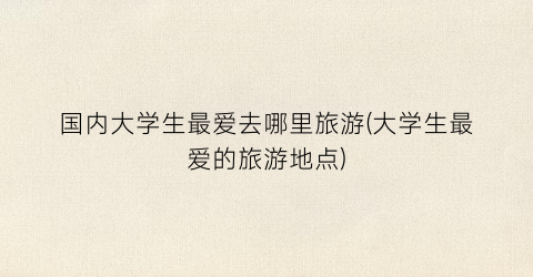 国内大学生最爱去哪里旅游(大学生最爱的旅游地点)