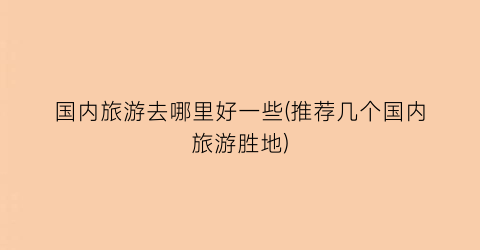 国内旅游去哪里好一些(推荐几个国内旅游胜地)