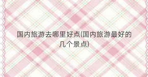 国内旅游去哪里好点(国内旅游最好的几个景点)