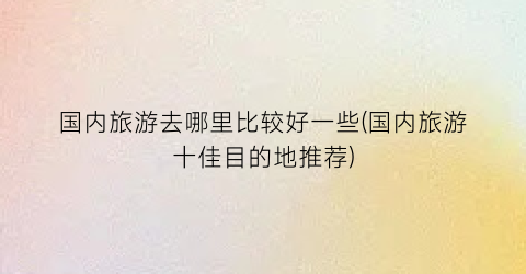 国内旅游去哪里比较好一些(国内旅游十佳目的地推荐)