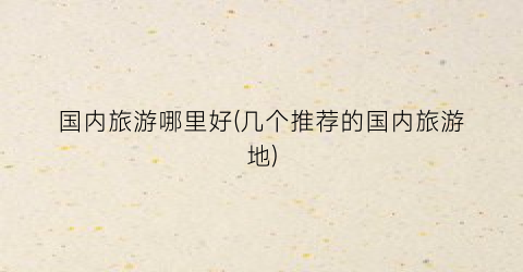 国内旅游哪里好(几个推荐的国内旅游地)