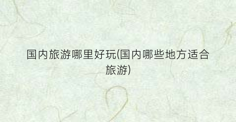 国内旅游哪里好玩(国内哪些地方适合旅游)
