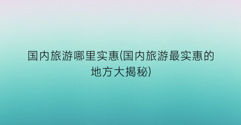 国内旅游哪里实惠(国内旅游最实惠的地方大揭秘)