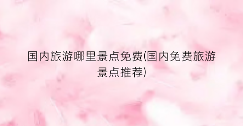 国内旅游哪里景点免费(国内免费旅游景点推荐)