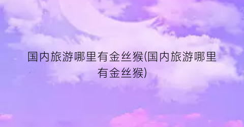 国内旅游哪里有金丝猴(国内旅游哪里有金丝猴)
