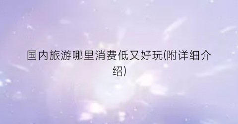 国内旅游哪里消费低又好玩(附详细介绍)