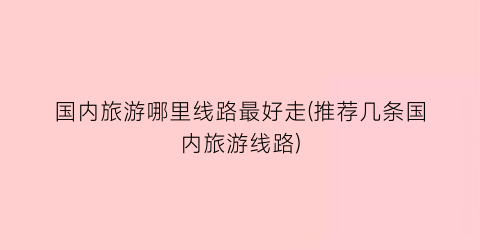 国内旅游哪里线路最好走(推荐几条国内旅游线路)