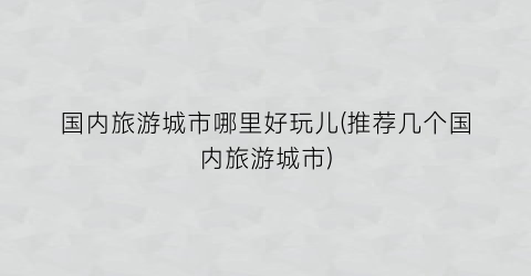 国内旅游城市哪里好玩儿(推荐几个国内旅游城市)