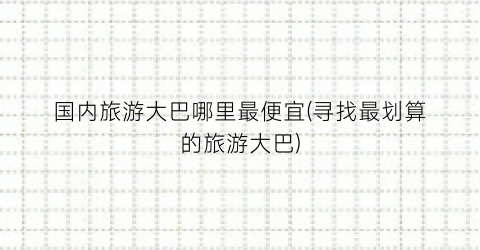 国内旅游大巴哪里最便宜(寻找最划算的旅游大巴)