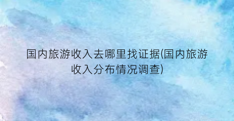 国内旅游收入去哪里找证据(国内旅游收入分布情况调查)